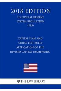 Capital Plan and Stress Test Rules - Application of the Revised Capital Framework (US Federal Reserve System Regulation) (FRS) (2018 Edition)