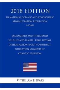 Endangered and Threatened Wildlife and Plants - Final Listing Determinations for Two Distinct Population Segments of Atlantic Sturgeon (Us National Oceanic and Atmospheric Administration Regulation) (Noaa) (2018 Edition)