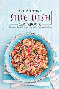 Essential Side Dish Cookbook: Succulent Ceviche Recipes to Make Your Mouth Water