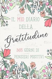 Il Mio Diario Della Gratitudine, 365 Giorni Di Pensieri Positivi.: Quaderno Per Annotare Le Tue Gioie. Abituati Ad Essere Grato E Troverai La Felicita'.