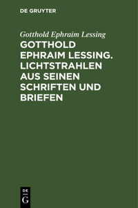 Gotthold Ephraim Lessing. Lichtstrahlen Aus Seinen Schriften Und Briefen
