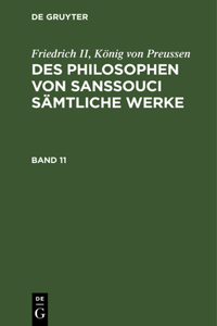 Friedrich II, König Von Preussen: Des Philosophen Von Sanssouci Sämtliche Werke. Band 11