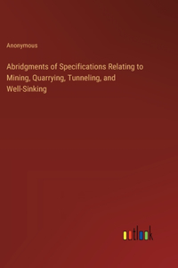 Abridgments of Specifications Relating to Mining, Quarrying, Tunneling, and Well-Sinking