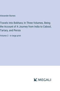 Travels Into Bokhara; In Three Volumes, Being the Account of A Journey from India to Cabool, Tartary, and Persia: Volume 2 - in large print