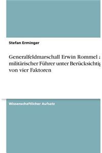 Generalfeldmarschall Erwin Rommel ALS Militarischer Fuhrer Unter Berucksichtigung Von Vier Faktoren