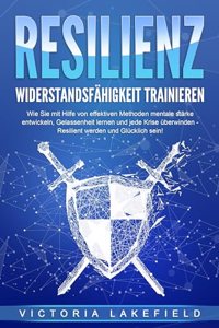 RESILIENZ - Widerstandsfahigkeit trainieren: Wie Sie mit Hilfe von effektiven Methoden mentale Starke entwickeln, Gelassenheit lernen und jede Krise uberwinden - Resilient werden und Glucklich sein!