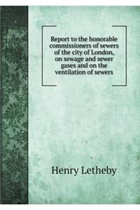 Report to the Honorable Commissioners of Sewers of the City of London, on Sewage and Sewer Gases and on the Ventilation of Sewers