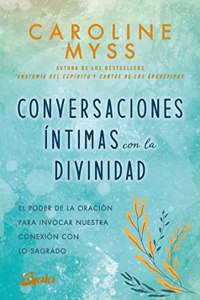 Conversaciones intimas con la Divinidad: El poder de la oracion para invocar nuestra conexion con lo sagrado