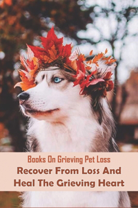 Books On Grieving Pet Loss_ Recover From Loss And Heal The Grieving Heart