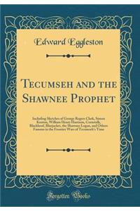 Tecumseh and the Shawnee Prophet: Including Sketches of George Rogers Clark, Simon Kenton, William Henry Harrison, Cornstalk, Blackhoof, Bluejacket, the Shawnee Logan, and Others Famous in the Frontier Wars of Tecumseh's Time (Classic Reprint)