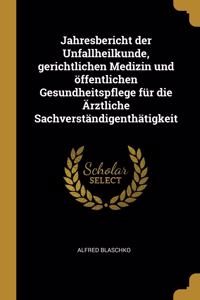 Jahresbericht der Unfallheilkunde, gerichtlichen Medizin und öffentlichen Gesundheitspflege für die Ärztliche Sachverständigenthätigkeit