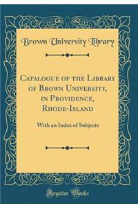 Catalogue of the Library of Brown University, in Providence, Rhode-Island: With an Index of Subjects (Classic Reprint)