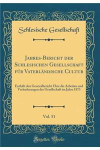 Jahres-Bericht Der Schlesischen Gesellschaft Fï¿½r Vaterlï¿½ndische Cultur, Vol. 51: Enthï¿½lt Den Generalbericht ï¿½ber Die Arbeiten Und Verï¿½nderungen Der Gesellschaft Im Jahre 1873 (Classic Reprint): Enthï¿½lt Den Generalbericht ï¿½ber Die Arbeiten Und Verï¿½nderungen Der Gesellschaft Im Jahre 1873 (Classic Reprint)