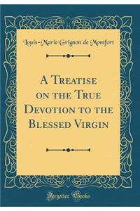 A Treatise on the True Devotion to the Blessed Virgin (Classic Reprint)