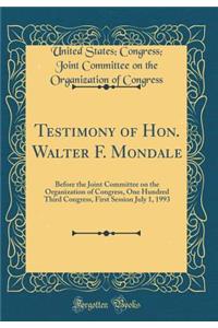 Testimony of Hon. Walter F. Mondale: Before the Joint Committee on the Organization of Congress, One Hundred Third Congress, First Session July 1, 1993 (Classic Reprint)