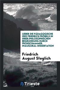 Ueber Die PÃ¤dagogische Idee Friedrich FrÃ¶bels in Ihrer Philosophischen BegrÃ¼ndung Durch Frohschammer ..