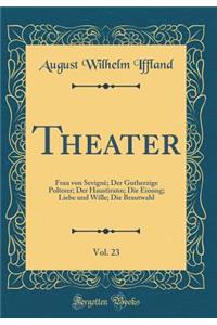 Theater, Vol. 23: Frau Von Sevignï¿½; Der Gutherzige Polterer; Der Haustirann; Die Einung; Liebe Und Wille; Die Brautwahl (Classic Reprint)