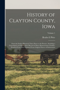 History of Clayton County, Iowa: From the Earliest Historical Times Down to the Present: Including a Genealogical and Biographical Record of Many Representative Families, Prepared F