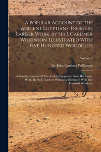 Popular Account of the Ancient Egyptians: From His Larger Work, by Sir J. Gardner Wilkinson. Illustrated With Five Hundred Woodcuts: A Popular Account Of The Ancient Egyptians: From His Larg