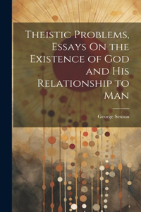 Theistic Problems, Essays On the Existence of God and His Relationship to Man