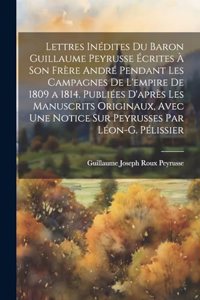 Lettres Inédites Du Baron Guillaume Peyrusse Écrites À Son Frère André Pendant Les Campagnes De L'empire De 1809 a 1814. Publiées D'après Les Manuscrits Originaux, Avec Une Notice Sur Peyrusses Par Léon-G. Pélissier