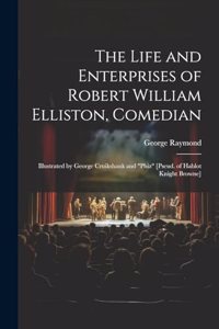 Life and Enterprises of Robert William Elliston, Comedian: Illustrated by George Cruikshank and "Phiz" [Pseud. of Hablot Knight Browne]