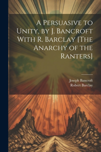 Persuasive to Unity, by J. Bancroft With R. Barclay [The Anarchy of the Ranters]