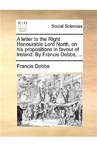 A Letter to the Right Honourable Lord North, on His Propositions in Favour of Ireland. by Francis Dobbs, ...