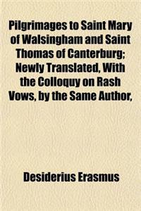 Pilgrimages to Saint Mary of Walsingham and Saint Thomas of Canterburg; Newly Translated, with the Colloquy on Rash Vows, by the Same Author, and His