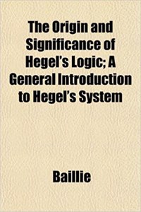 The Origin and Significance of Hegel's Logic; A General Introduction to Hegel's System