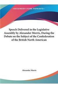 Speech Delivered in the Legislative Assembly by Alexander Morris, During the Debate on the Subject of the Confederation of the British North American