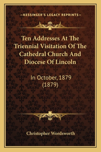 Ten Addresses At The Triennial Visitation Of The Cathedral Church And Diocese Of Lincoln