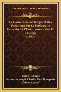 Le Gouvernement Temporel Des Papes Juge Par La Diplomatie Francaise Et L'Union Americaine Et L'Europe (1862)