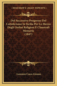 Del Successivo Progresso Del Cattolicismo In Sicilia Per Lo Mezzo Degli Ordini Religiosi E Claustrali Memorie (1847)