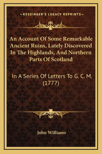 An Account Of Some Remarkable Ancient Ruins, Lately Discovered In The Highlands, And Northern Parts Of Scotland