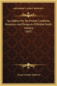 An Address On The Present Condition, Resources And Prospects Of British North America (1857)