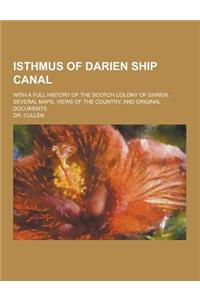 Isthmus of Darien Ship Canal; With a Full History of the Scotch Colony of Darien, Several Maps, Views of the Country, and Original Documents