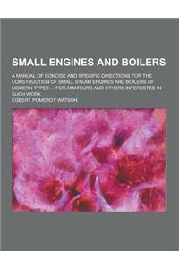 Small Engines and Boilers; A Manual of Concise and Specific Directions for the Construction of Small Steam Engines and Boilers of Modern Types ... for