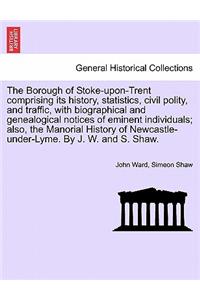 Borough of Stoke-upon-Trent comprising its history, statistics, civil polity, and traffic, with biographical and genealogical notices of eminent individuals; also, the Manorial History of Newcastle-under-Lyme. By J. W. and S. Shaw.