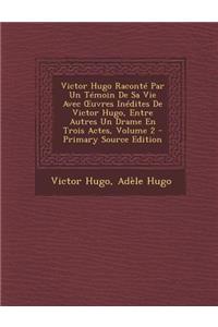 Victor Hugo Raconte Par Un Temoin de Sa Vie Avec Uvres Inedites de Victor Hugo, Entre Autres Un Drame En Trois Actes, Volume 2 - Primary Source Edition