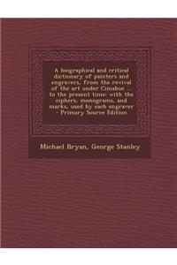A Biographical and Critical Dictionary of Painters and Engravers, from the Revival of the Art Under Cimabue ... to the Present Time: With the Ciphers, Monograms, and Marks, Used by Each Engraver