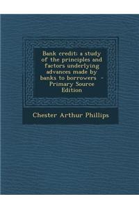 Bank Credit; A Study of the Principles and Factors Underlying Advances Made by Banks to Borrowers