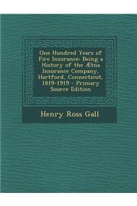 One Hundred Years of Fire Insurance: Being a History of the Aetna Insurance Company, Hartford, Connecticut, 1819-1919