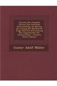 Christus Bei Josephus Falvius: Eine Kritische Untersuchung ALS Beitrag Zur Losung Der Beruhmten Frage Und Zur Erforschung Der Urgeschichte Des Christentums