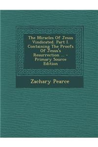 Miracles of Jesus Vindicated. Part I. Containing the Proofs of Jesus's Resurrection ...