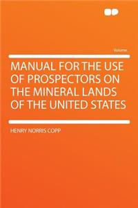 Manual for the Use of Prospectors on the Mineral Lands of the United States