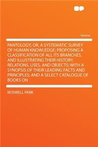 Pantology; Or, a Systematic Survey of Human Knowledge; Proposing a Classification of All Its Branches, and Illustrating Their History, Relations, Uses, and Objects; With a Synopsis of Their Leading Facts and Principles; And a Select Catalogue of Bo