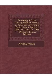 Genealogy of the Ludwig Mohler Family in America: Covering a Period from April 4, L696, to June 15, 1921 - Primary Source Edition