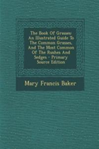The Book of Grasses: An Illustrated Guide to the Common Grasses, and the Most Common of the Rushes and Sedges - Primary Source Edition