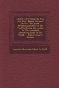 Church Advertising: Its Why and How: Papers Delivered Before the Church Advertising Section of the Twelfth Annual Convention of the Associated Advertising Clubs of the World... - Primary Source Edition